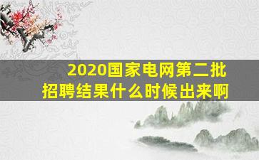 2020国家电网第二批招聘结果什么时候出来啊