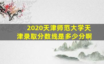 2020天津师范大学天津录取分数线是多少分啊