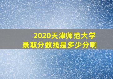 2020天津师范大学录取分数线是多少分啊