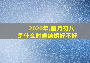 2020年,腊月初八是什么时候结婚好不好