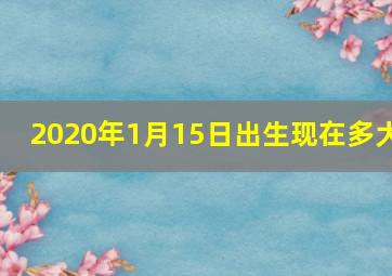 2020年1月15日出生现在多大