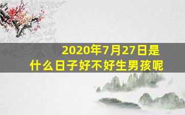 2020年7月27日是什么日子好不好生男孩呢