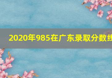 2020年985在广东录取分数线