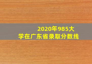 2020年985大学在广东省录取分数线