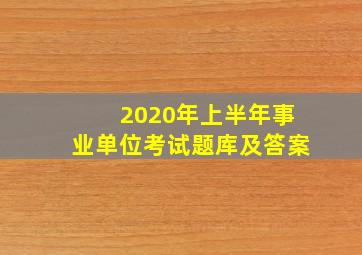 2020年上半年事业单位考试题库及答案