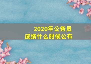 2020年公务员成绩什么时候公布