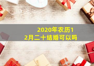 2020年农历12月二十结婚可以吗