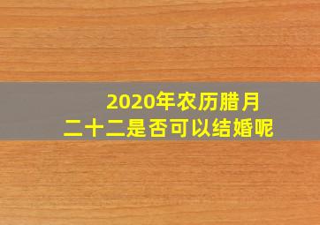 2020年农历腊月二十二是否可以结婚呢