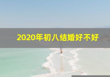 2020年初八结婚好不好