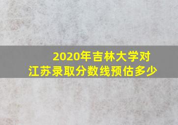 2020年吉林大学对江苏录取分数线预估多少