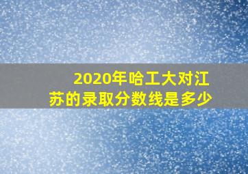 2020年哈工大对江苏的录取分数线是多少