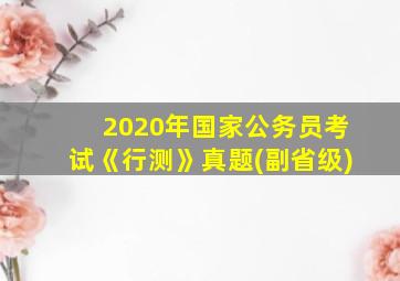 2020年国家公务员考试《行测》真题(副省级)