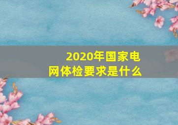 2020年国家电网体检要求是什么