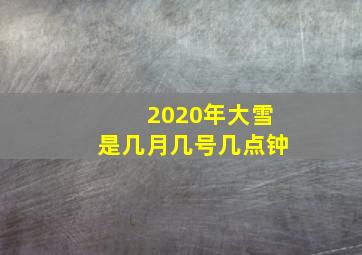 2020年大雪是几月几号几点钟