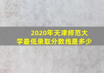 2020年天津师范大学最低录取分数线是多少