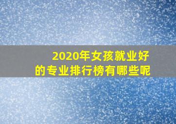 2020年女孩就业好的专业排行榜有哪些呢