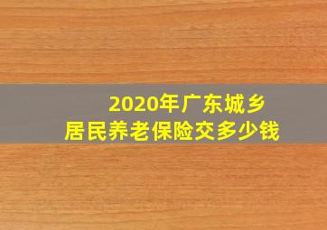 2020年广东城乡居民养老保险交多少钱