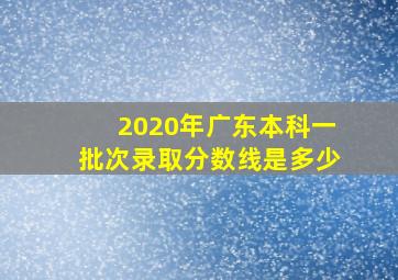 2020年广东本科一批次录取分数线是多少