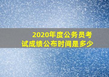 2020年度公务员考试成绩公布时间是多少