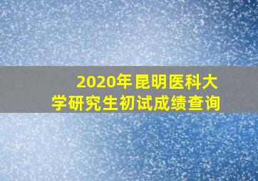 2020年昆明医科大学研究生初试成绩查询