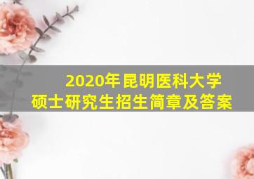 2020年昆明医科大学硕士研究生招生简章及答案