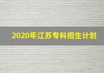 2020年江苏专科招生计划