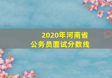 2020年河南省公务员面试分数线