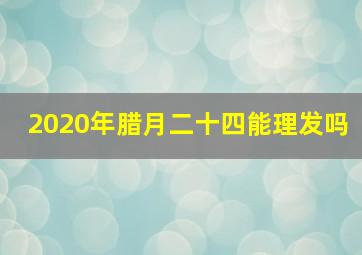 2020年腊月二十四能理发吗