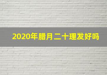 2020年腊月二十理发好吗