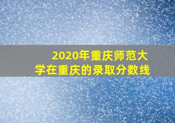 2020年重庆师范大学在重庆的录取分数线