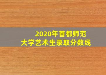 2020年首都师范大学艺术生录取分数线