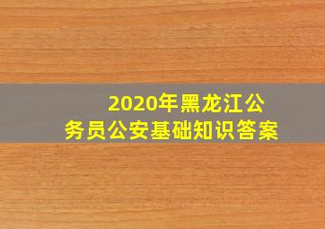 2020年黑龙江公务员公安基础知识答案