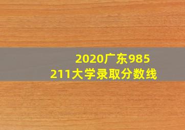 2020广东985211大学录取分数线