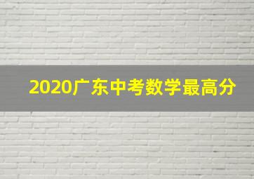 2020广东中考数学最高分