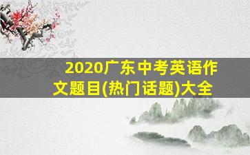 2020广东中考英语作文题目(热门话题)大全