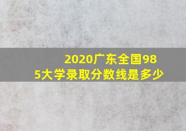 2020广东全国985大学录取分数线是多少