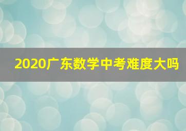 2020广东数学中考难度大吗