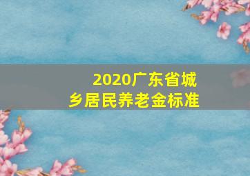 2020广东省城乡居民养老金标准