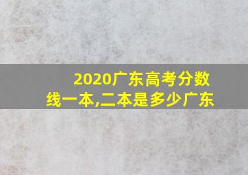 2020广东高考分数线一本,二本是多少广东