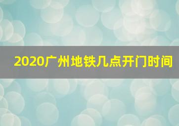 2020广州地铁几点开门时间