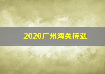 2020广州海关待遇