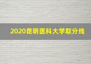 2020昆明医科大学取分线