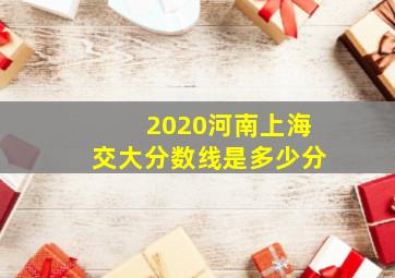 2020河南上海交大分数线是多少分