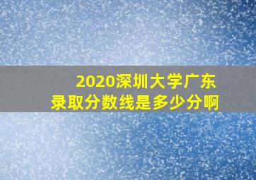 2020深圳大学广东录取分数线是多少分啊