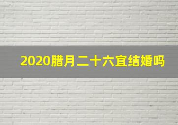 2020腊月二十六宜结婚吗