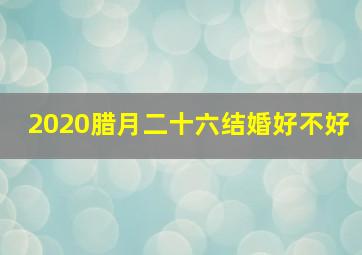 2020腊月二十六结婚好不好