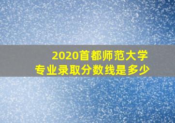 2020首都师范大学专业录取分数线是多少