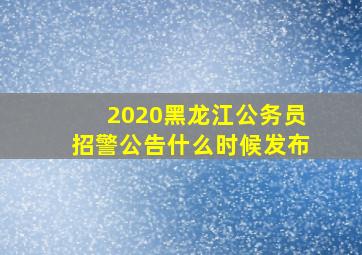 2020黑龙江公务员招警公告什么时候发布