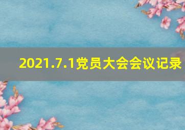 2021.7.1党员大会会议记录