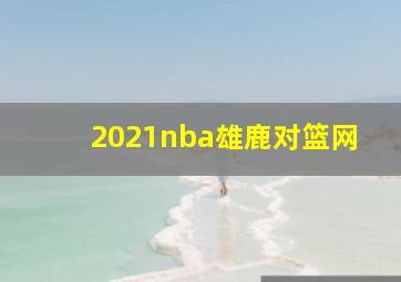 2021nba雄鹿对篮网